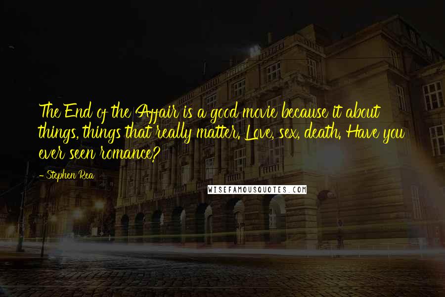 Stephen Rea Quotes: The End of the Affair is a good movie because it about things, things that really matter. Love, sex, death. Have you ever seen romance?