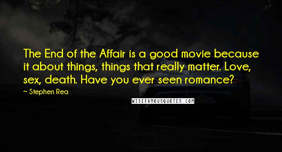 Stephen Rea Quotes: The End of the Affair is a good movie because it about things, things that really matter. Love, sex, death. Have you ever seen romance?