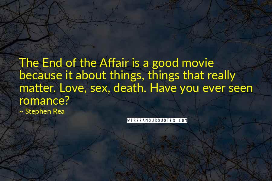 Stephen Rea Quotes: The End of the Affair is a good movie because it about things, things that really matter. Love, sex, death. Have you ever seen romance?