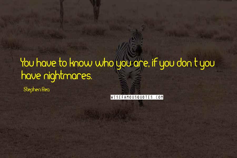 Stephen Rea Quotes: You have to know who you are, if you don't you have nightmares.