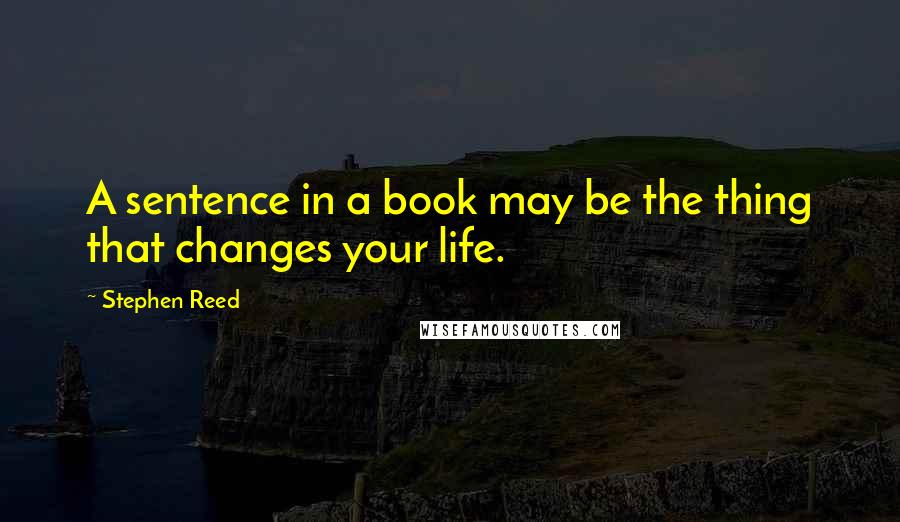 Stephen Reed Quotes: A sentence in a book may be the thing that changes your life.