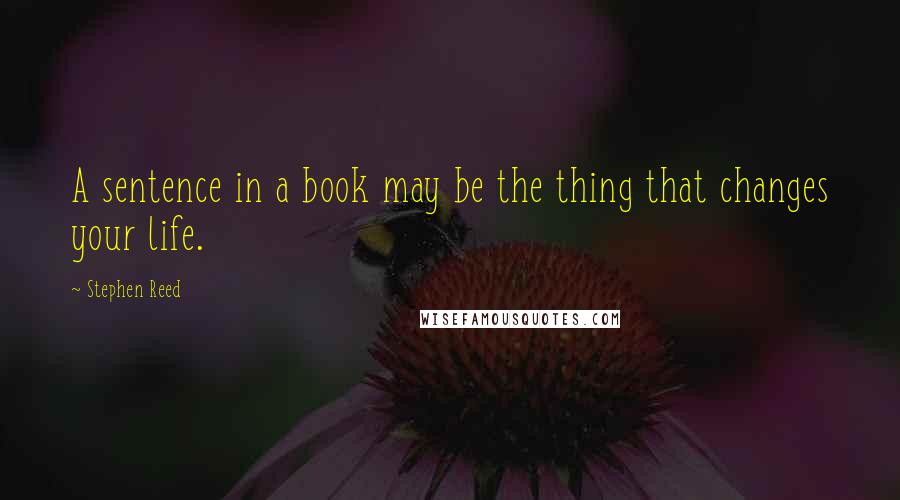 Stephen Reed Quotes: A sentence in a book may be the thing that changes your life.