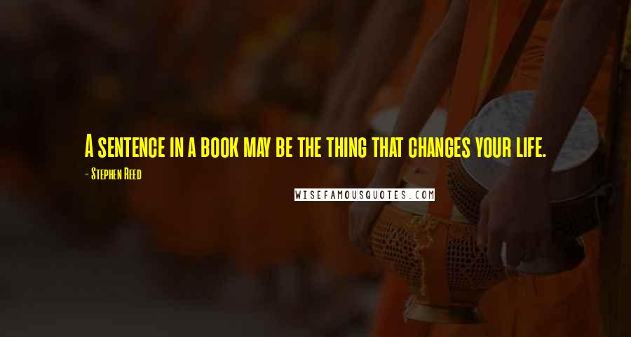 Stephen Reed Quotes: A sentence in a book may be the thing that changes your life.