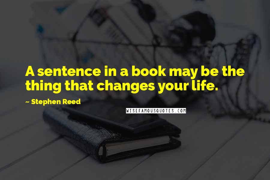 Stephen Reed Quotes: A sentence in a book may be the thing that changes your life.