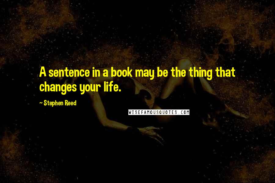 Stephen Reed Quotes: A sentence in a book may be the thing that changes your life.