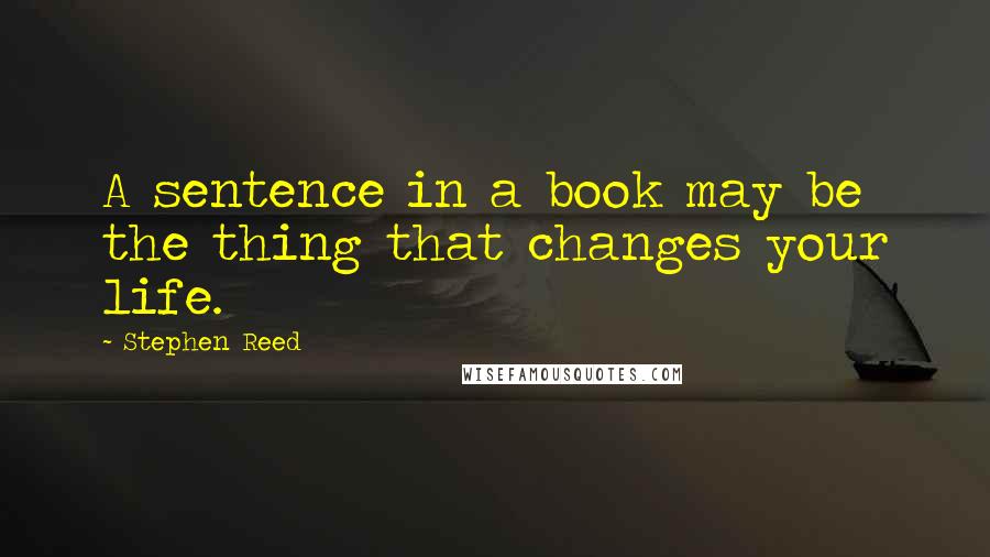 Stephen Reed Quotes: A sentence in a book may be the thing that changes your life.