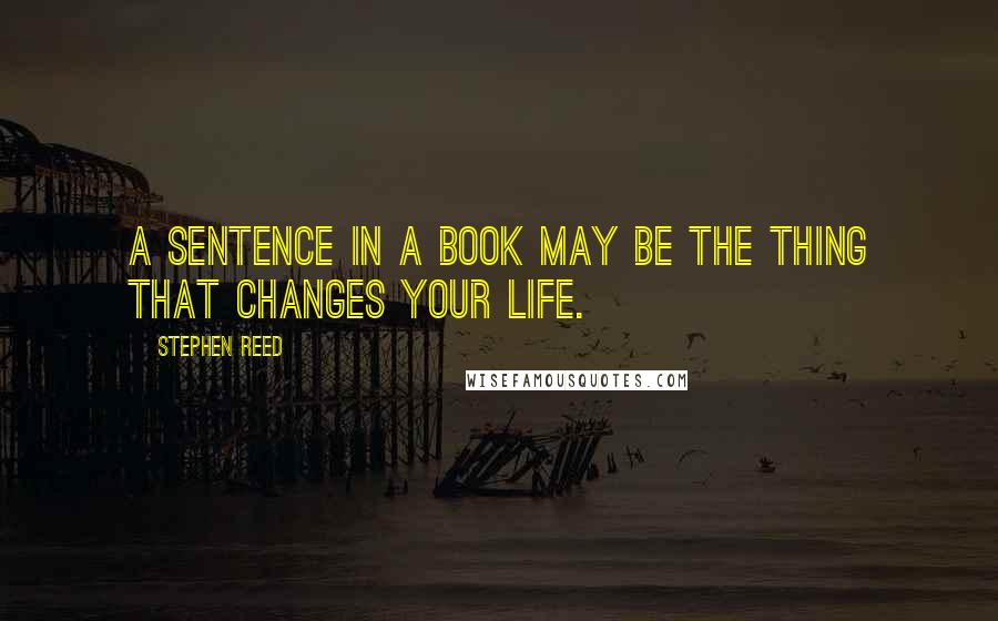 Stephen Reed Quotes: A sentence in a book may be the thing that changes your life.