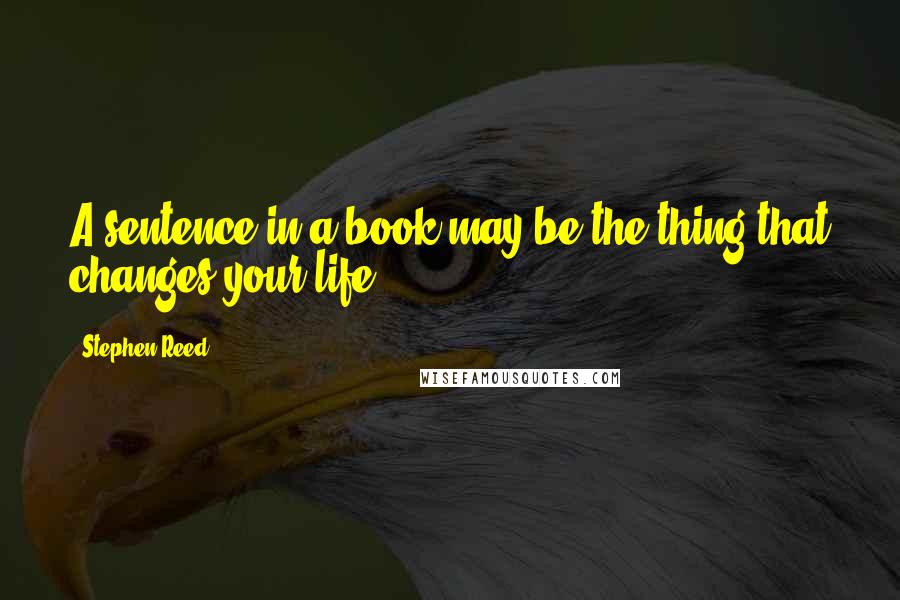 Stephen Reed Quotes: A sentence in a book may be the thing that changes your life.