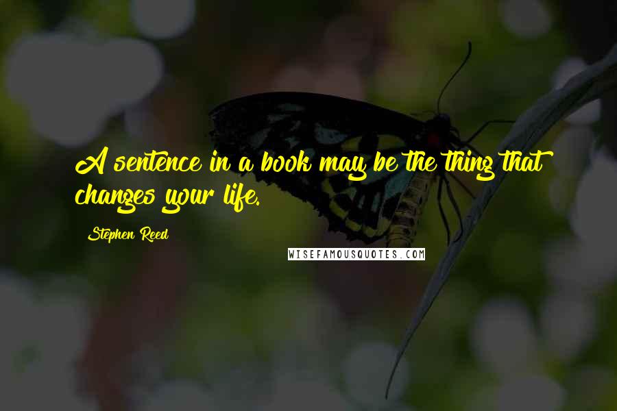 Stephen Reed Quotes: A sentence in a book may be the thing that changes your life.