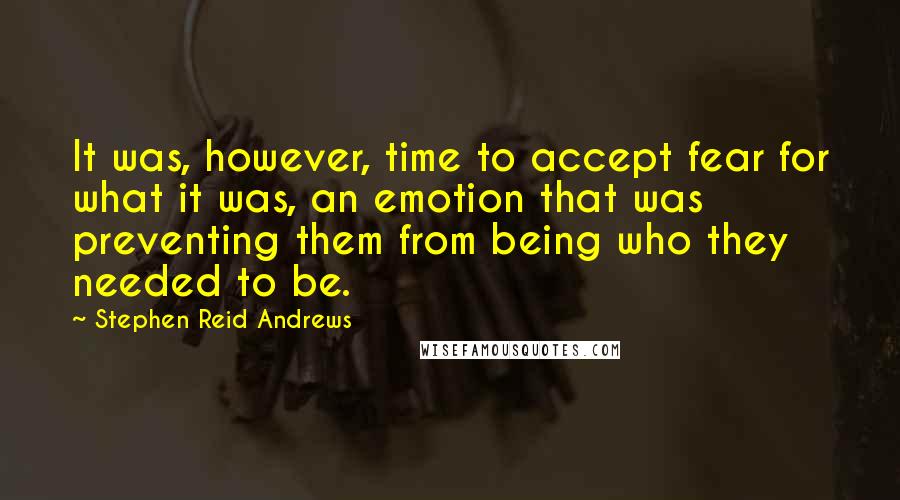 Stephen Reid Andrews Quotes: It was, however, time to accept fear for what it was, an emotion that was preventing them from being who they needed to be.