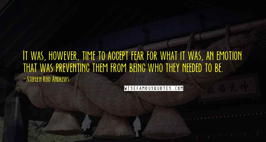 Stephen Reid Andrews Quotes: It was, however, time to accept fear for what it was, an emotion that was preventing them from being who they needed to be.