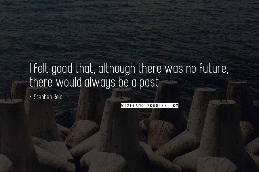 Stephen Reid Quotes: I felt good that, although there was no future, there would always be a past.