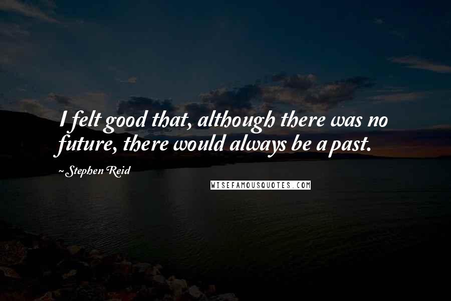 Stephen Reid Quotes: I felt good that, although there was no future, there would always be a past.