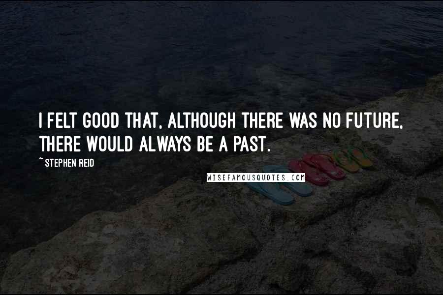 Stephen Reid Quotes: I felt good that, although there was no future, there would always be a past.