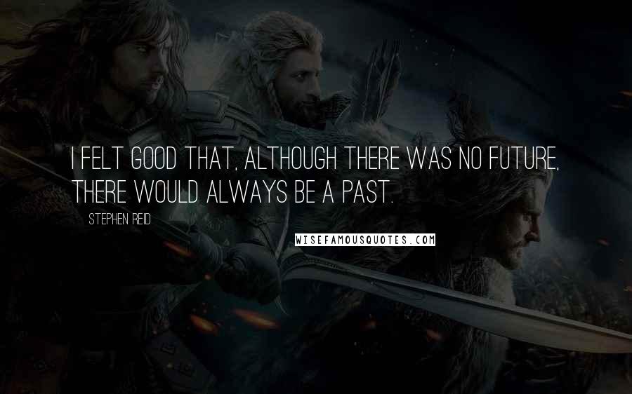 Stephen Reid Quotes: I felt good that, although there was no future, there would always be a past.