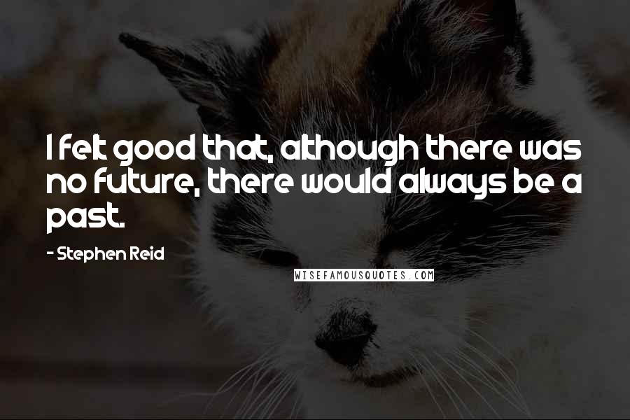 Stephen Reid Quotes: I felt good that, although there was no future, there would always be a past.