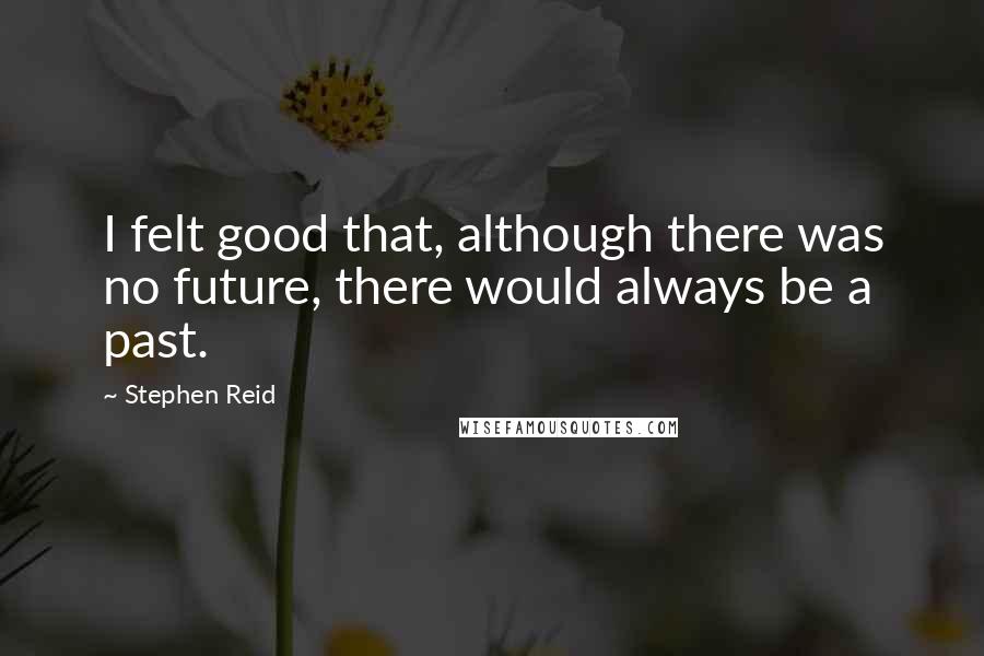 Stephen Reid Quotes: I felt good that, although there was no future, there would always be a past.