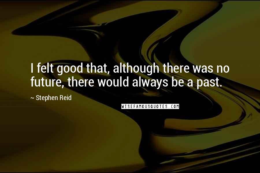 Stephen Reid Quotes: I felt good that, although there was no future, there would always be a past.