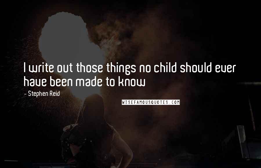 Stephen Reid Quotes: I write out those things no child should ever have been made to know
