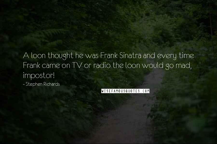 Stephen Richards Quotes: A loon thought he was Frank Sinatra and every time Frank came on TV or radio the loon would go mad, impostor!