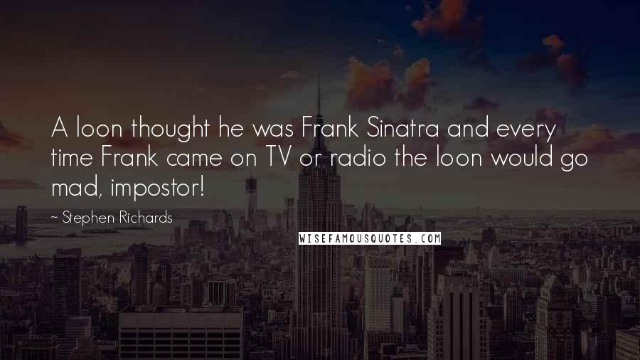 Stephen Richards Quotes: A loon thought he was Frank Sinatra and every time Frank came on TV or radio the loon would go mad, impostor!