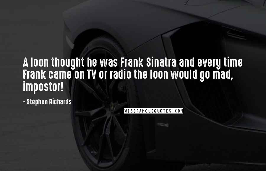 Stephen Richards Quotes: A loon thought he was Frank Sinatra and every time Frank came on TV or radio the loon would go mad, impostor!