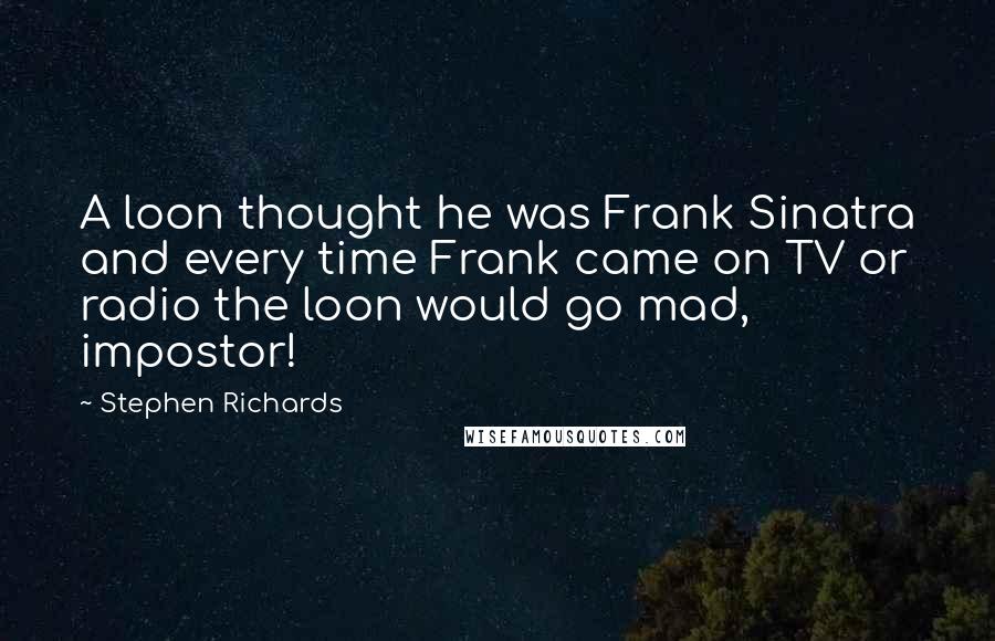 Stephen Richards Quotes: A loon thought he was Frank Sinatra and every time Frank came on TV or radio the loon would go mad, impostor!