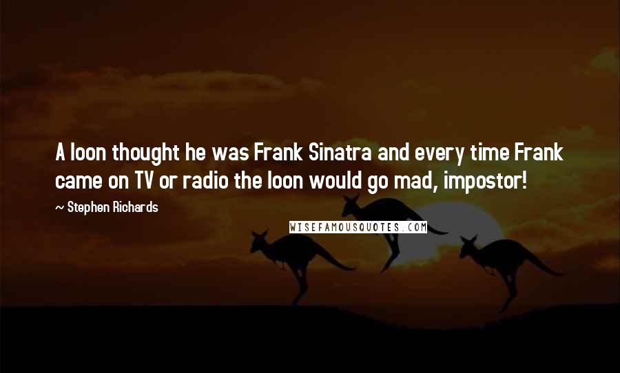 Stephen Richards Quotes: A loon thought he was Frank Sinatra and every time Frank came on TV or radio the loon would go mad, impostor!