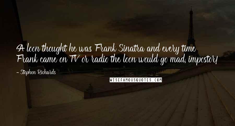 Stephen Richards Quotes: A loon thought he was Frank Sinatra and every time Frank came on TV or radio the loon would go mad, impostor!