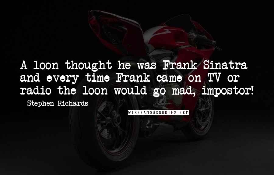 Stephen Richards Quotes: A loon thought he was Frank Sinatra and every time Frank came on TV or radio the loon would go mad, impostor!