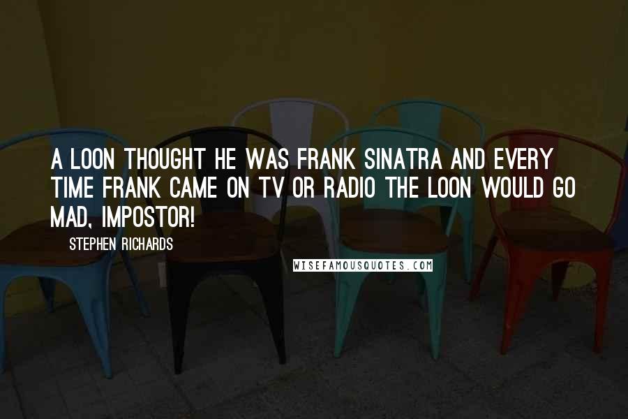 Stephen Richards Quotes: A loon thought he was Frank Sinatra and every time Frank came on TV or radio the loon would go mad, impostor!