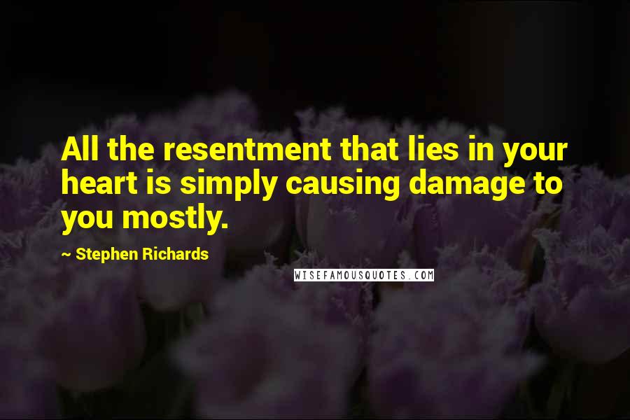 Stephen Richards Quotes: All the resentment that lies in your heart is simply causing damage to you mostly.