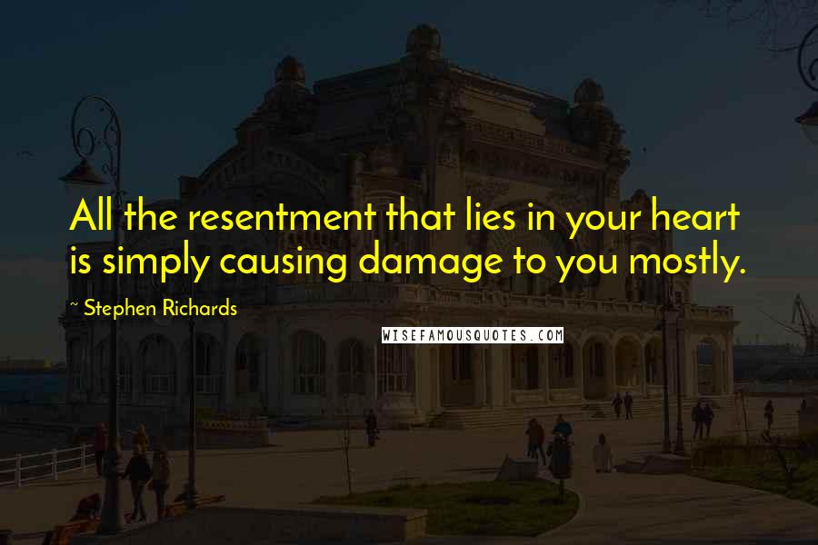 Stephen Richards Quotes: All the resentment that lies in your heart is simply causing damage to you mostly.