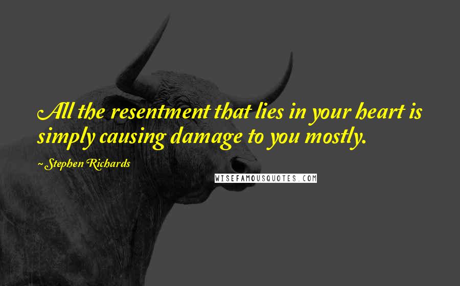 Stephen Richards Quotes: All the resentment that lies in your heart is simply causing damage to you mostly.