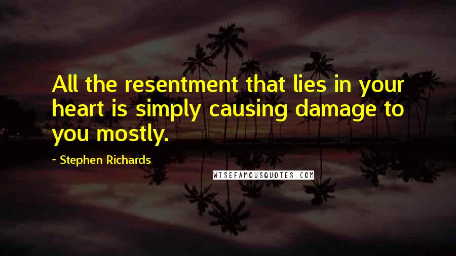 Stephen Richards Quotes: All the resentment that lies in your heart is simply causing damage to you mostly.