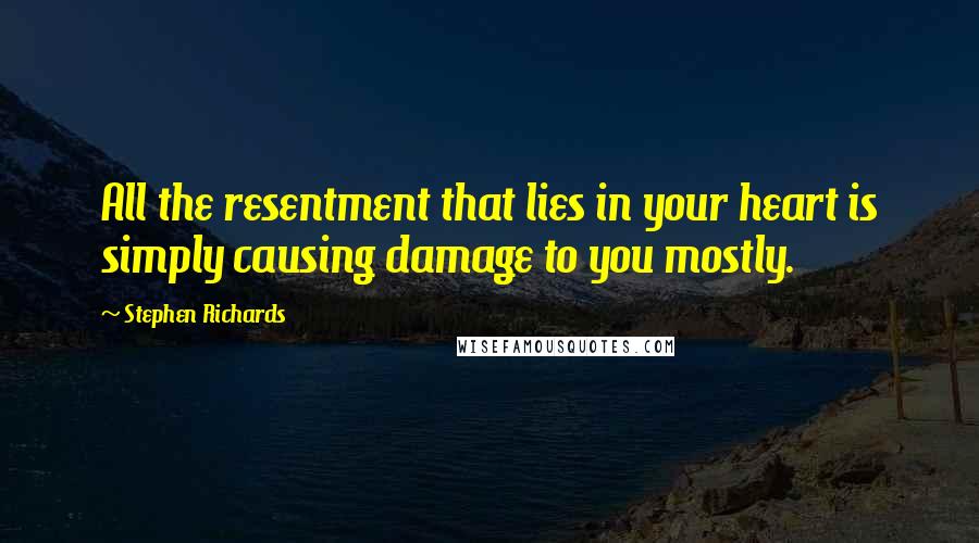 Stephen Richards Quotes: All the resentment that lies in your heart is simply causing damage to you mostly.