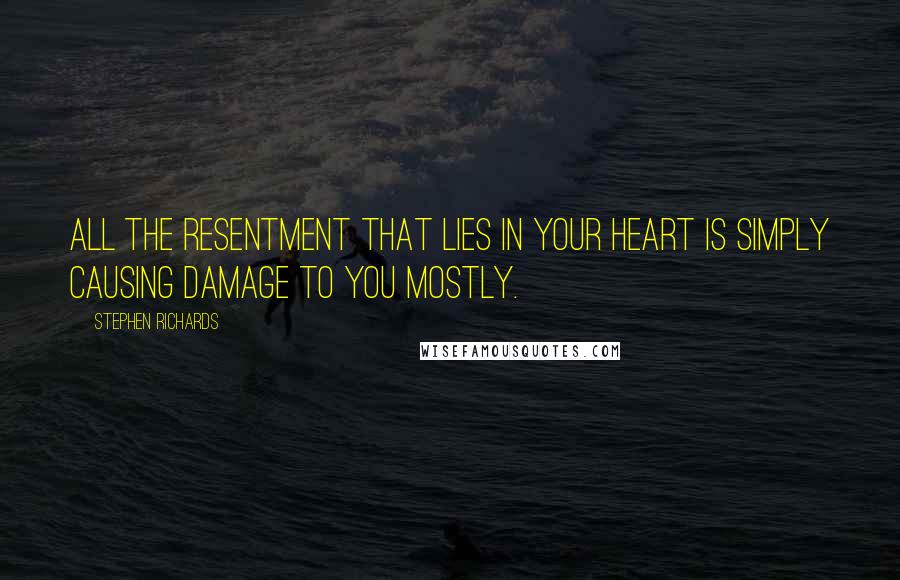 Stephen Richards Quotes: All the resentment that lies in your heart is simply causing damage to you mostly.