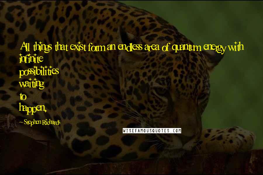 Stephen Richards Quotes: All things that exist form an endless area of quantum energy with infinite possibilities waiting to happen.