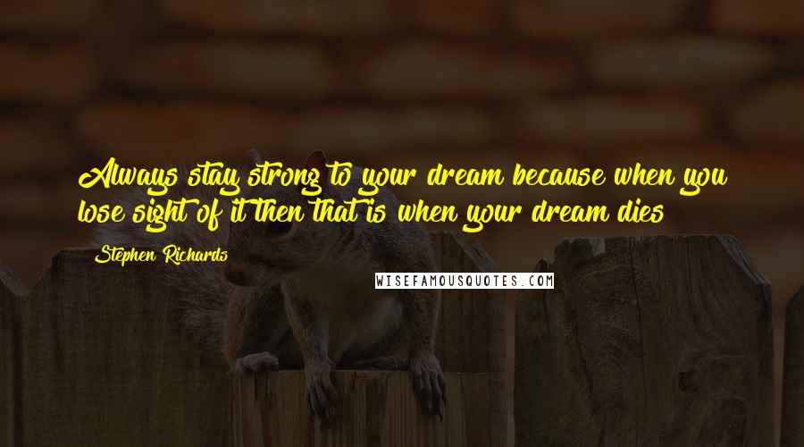 Stephen Richards Quotes: Always stay strong to your dream because when you lose sight of it then that is when your dream dies!