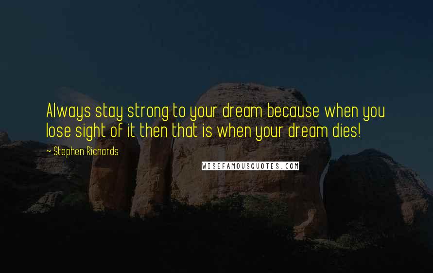 Stephen Richards Quotes: Always stay strong to your dream because when you lose sight of it then that is when your dream dies!