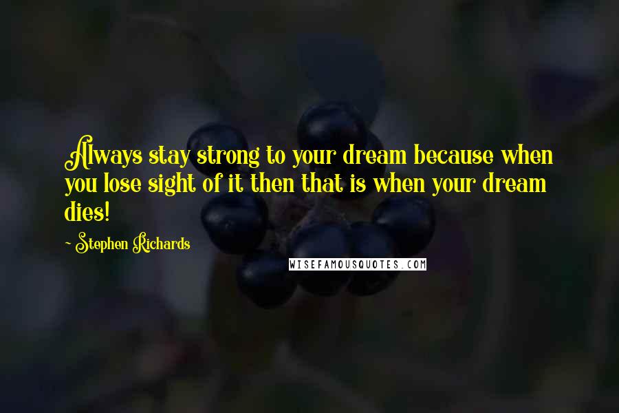Stephen Richards Quotes: Always stay strong to your dream because when you lose sight of it then that is when your dream dies!