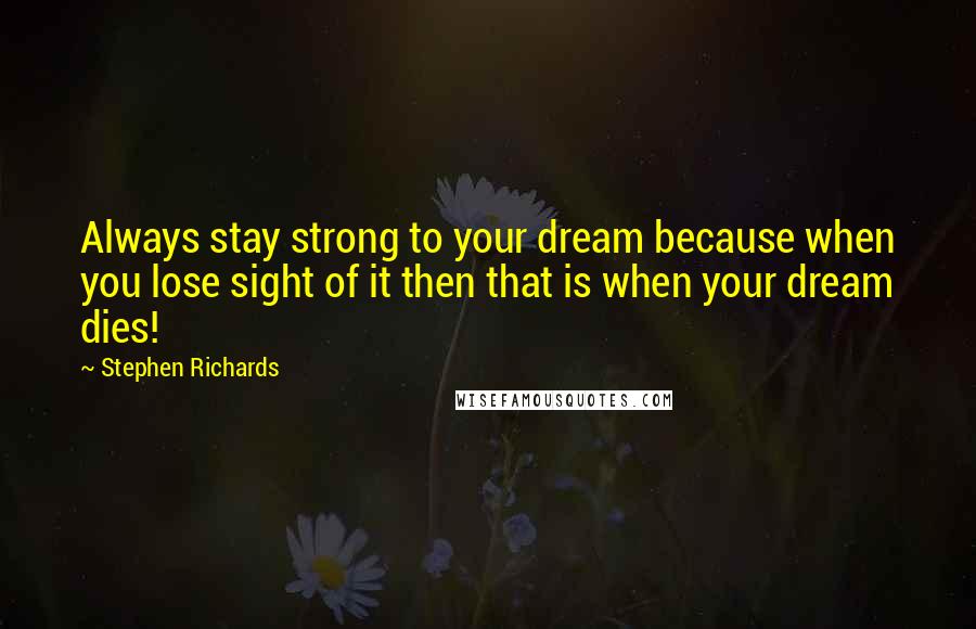 Stephen Richards Quotes: Always stay strong to your dream because when you lose sight of it then that is when your dream dies!