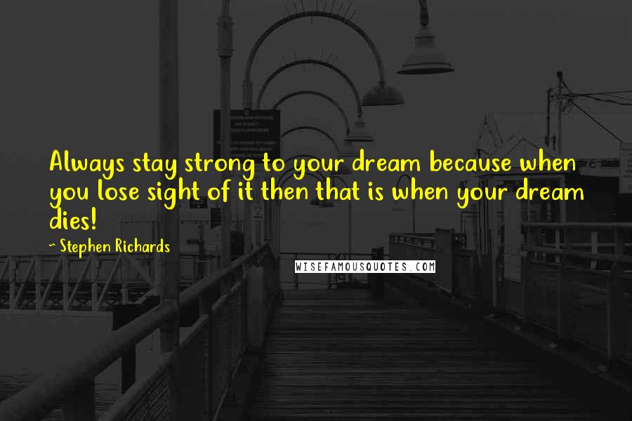 Stephen Richards Quotes: Always stay strong to your dream because when you lose sight of it then that is when your dream dies!