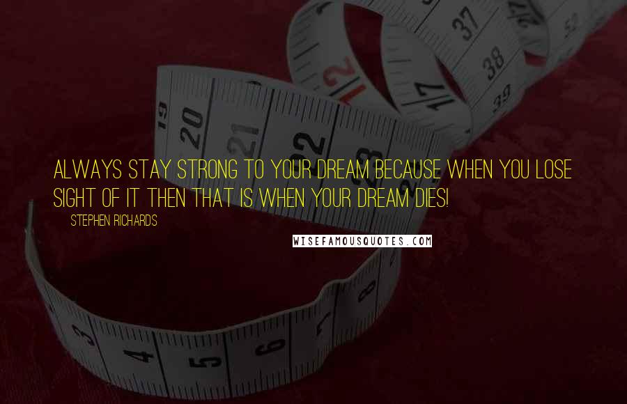 Stephen Richards Quotes: Always stay strong to your dream because when you lose sight of it then that is when your dream dies!