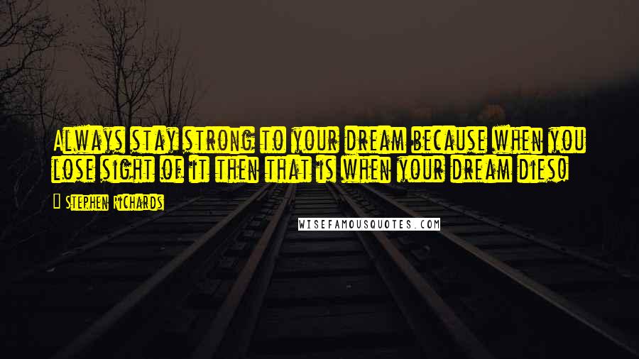 Stephen Richards Quotes: Always stay strong to your dream because when you lose sight of it then that is when your dream dies!
