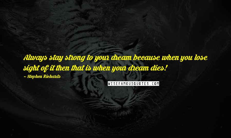 Stephen Richards Quotes: Always stay strong to your dream because when you lose sight of it then that is when your dream dies!