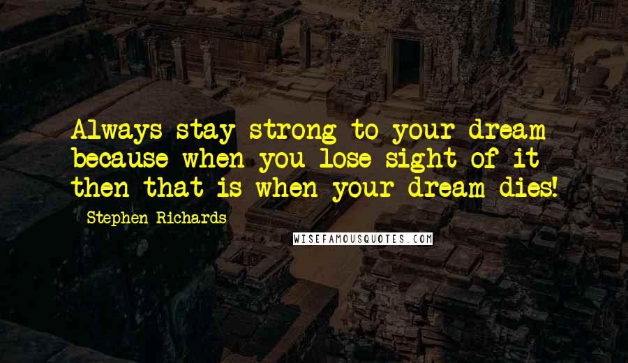 Stephen Richards Quotes: Always stay strong to your dream because when you lose sight of it then that is when your dream dies!