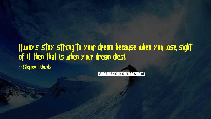 Stephen Richards Quotes: Always stay strong to your dream because when you lose sight of it then that is when your dream dies!