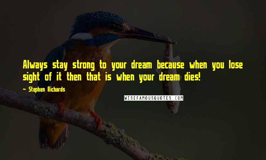 Stephen Richards Quotes: Always stay strong to your dream because when you lose sight of it then that is when your dream dies!