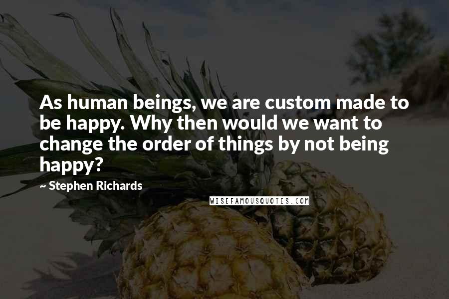 Stephen Richards Quotes: As human beings, we are custom made to be happy. Why then would we want to change the order of things by not being happy?